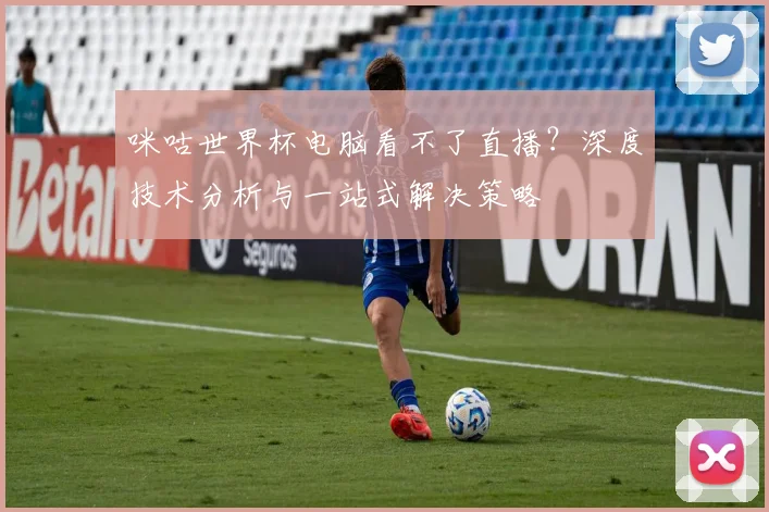 咪咕世界杯电脑看不了直播？深度技术分析与一站式解决策略