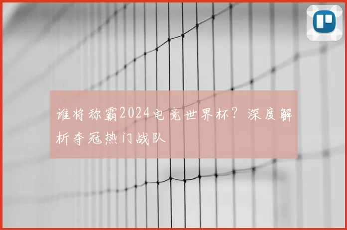 谁将称霸2024电竞世界杯?深度解析夺冠热门战队