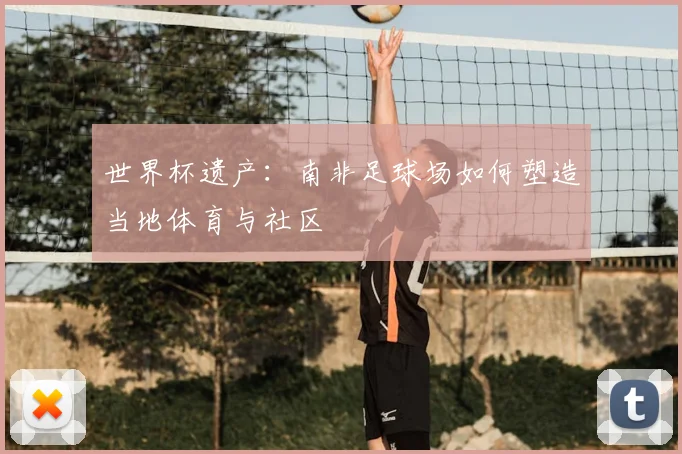 世界杯遗产：南非足球场如何塑造当地体育与社区