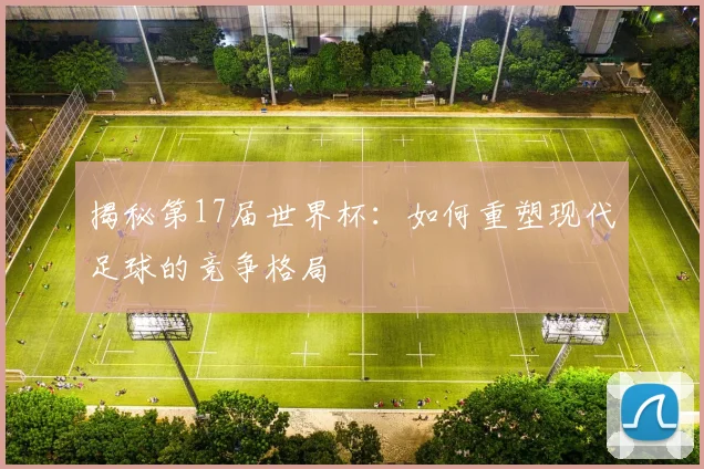 揭秘第17届世界杯：如何重塑现代足球的竞争格局