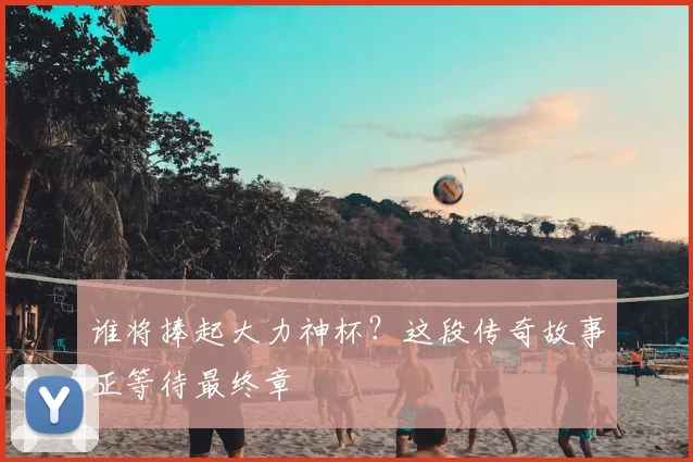 谁将捧起大力神杯？这段传奇故事正等待最终章