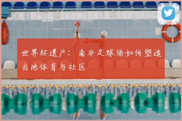世界杯遗产：南非足球场如何塑造当地体育与社区