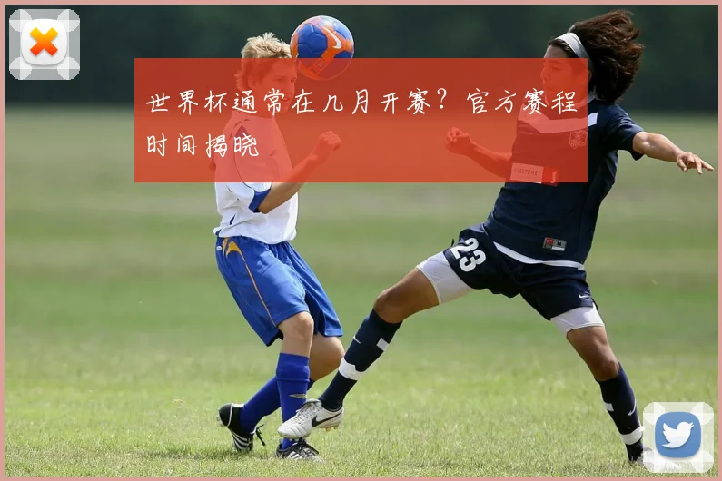 世界杯通常在几月开赛？官方赛程时间揭晓