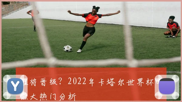 谁将晋级？2022年卡塔尔世界杯四强大热门分析