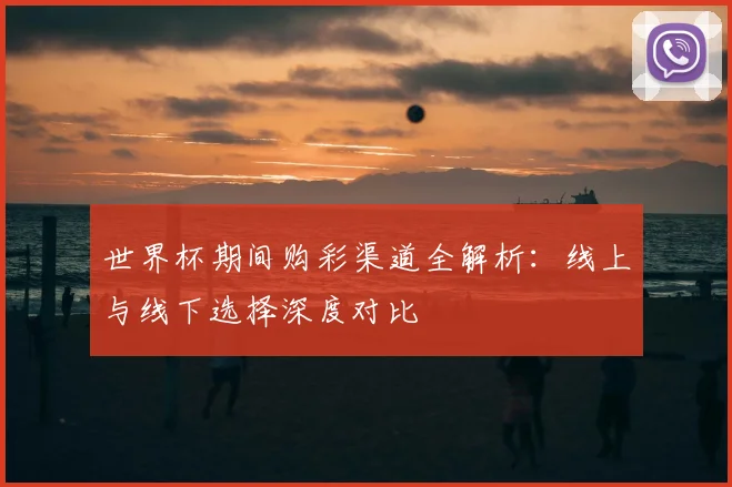 世界杯期间购彩渠道全解析：线上与线下选择深度对比