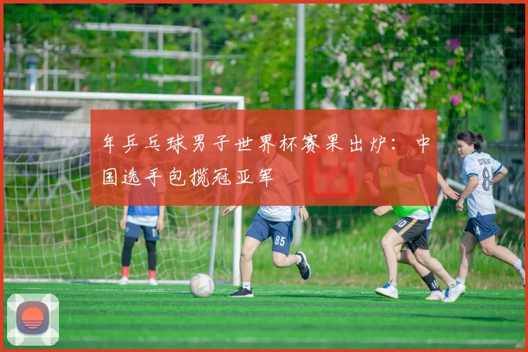 年乒乓球男子世界杯赛果出炉:中国选手包揽冠亚军
