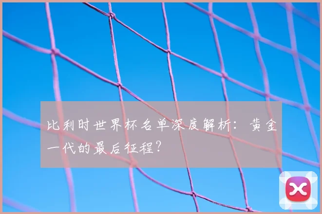 比利时世界杯名单深度解析：黄金一代的最后征程？