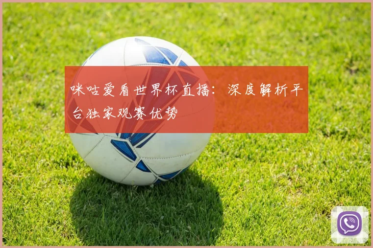 咪咕爱看世界杯直播：深度解析平台独家观赛优势