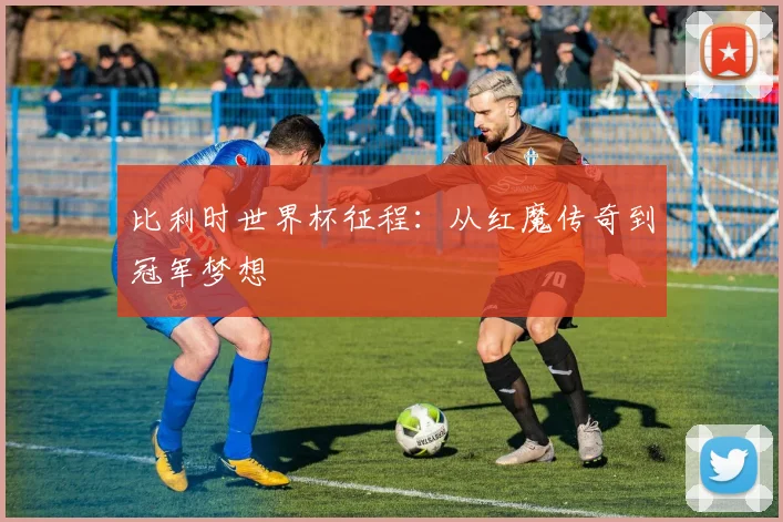 比利时世界杯征程：从红魔传奇到冠军梦想