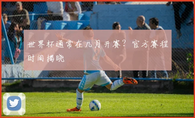 世界杯通常在几月开赛？官方赛程时间揭晓