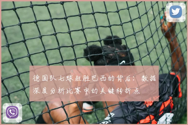 德国队七球狂胜巴西的背后:数据深度分析比赛中的关键转折点