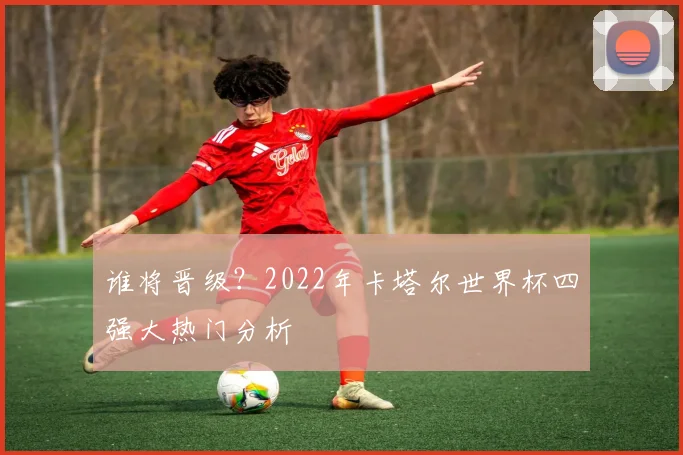 谁将晋级？2022年卡塔尔世界杯四强大热门分析