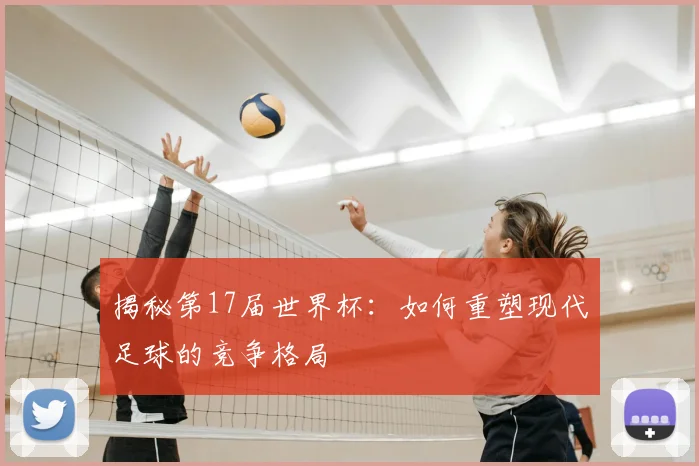 揭秘第17届世界杯：如何重塑现代足球的竞争格局