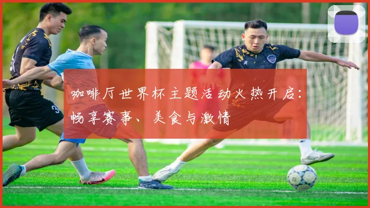咖啡厅世界杯主题活动火热开启：畅享赛事、美食与激情