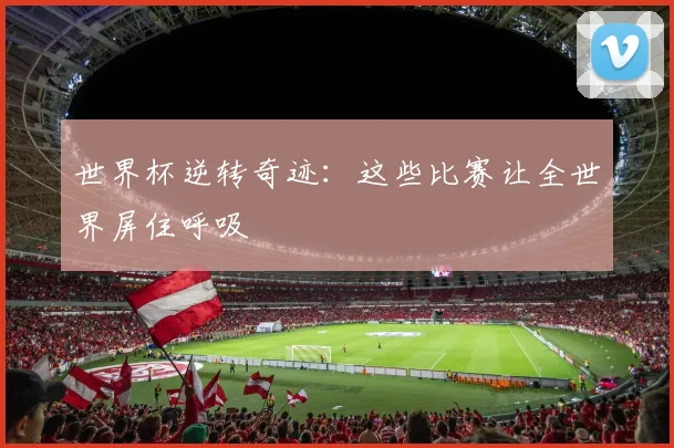 世界杯逆转奇迹：这些比赛让全世界屏住呼吸