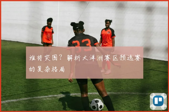 谁将突围？解析大洋洲赛区预选赛的复杂格局