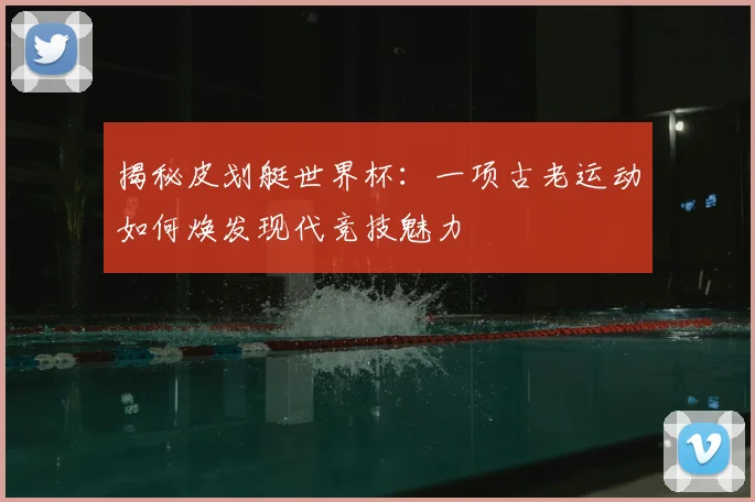揭秘皮划艇世界杯：一项古老运动如何焕发现代竞技魅力