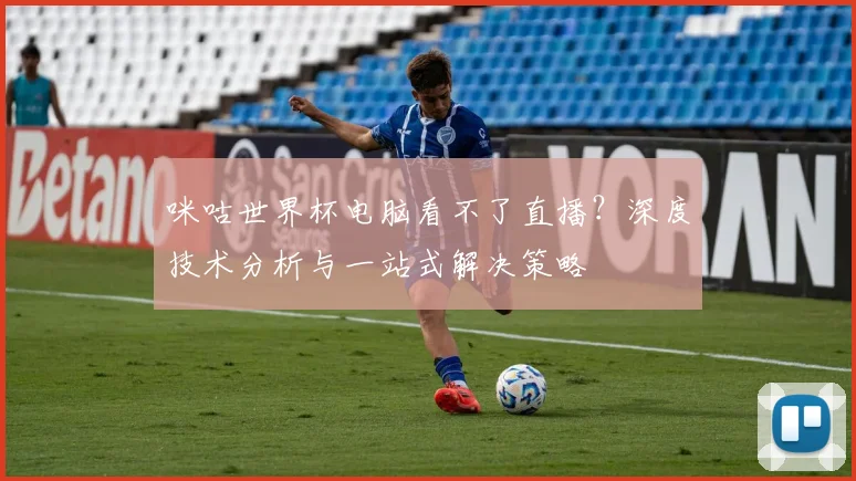 咪咕世界杯电脑看不了直播？深度技术分析与一站式解决策略