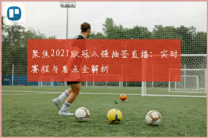 聚焦2021欧冠八强抽签直播：实时赛程与看点全解析