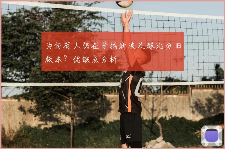 为何有人仍在寻找新浪足球比分旧版本？优缺点分析