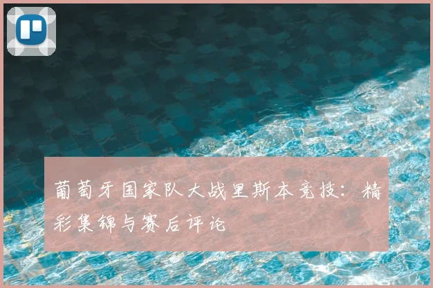 葡萄牙国家队大战里斯本竞技：精彩集锦与赛后评论