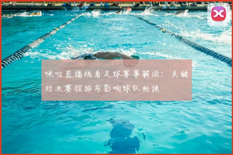 咪咕直播线看足球赛事解读：关键对决赛程排布影响球队轮换