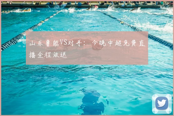 山东鲁能VS对手：今晚中超免费直播全程放送