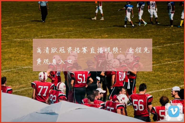 高清欧冠资格赛直播视频：全程免费观看入口