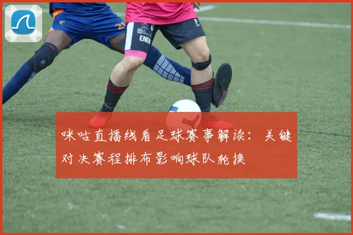 咪咕直播线看足球赛事解读：关键对决赛程排布影响球队轮换