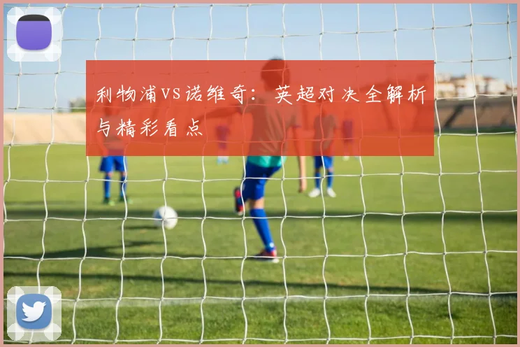 利物浦vs诺维奇：英超对决全解析与精彩看点