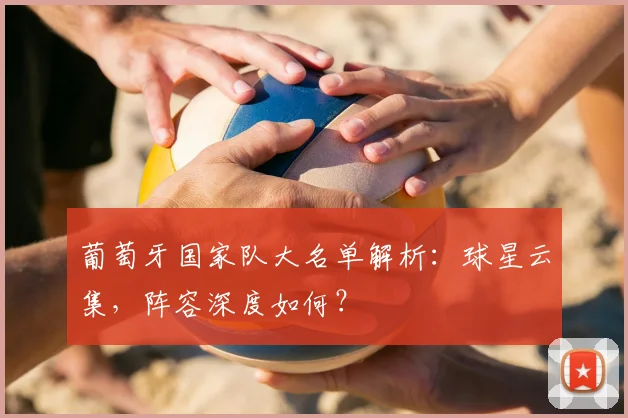 葡萄牙国家队大名单解析：球星云集，阵容深度如何？