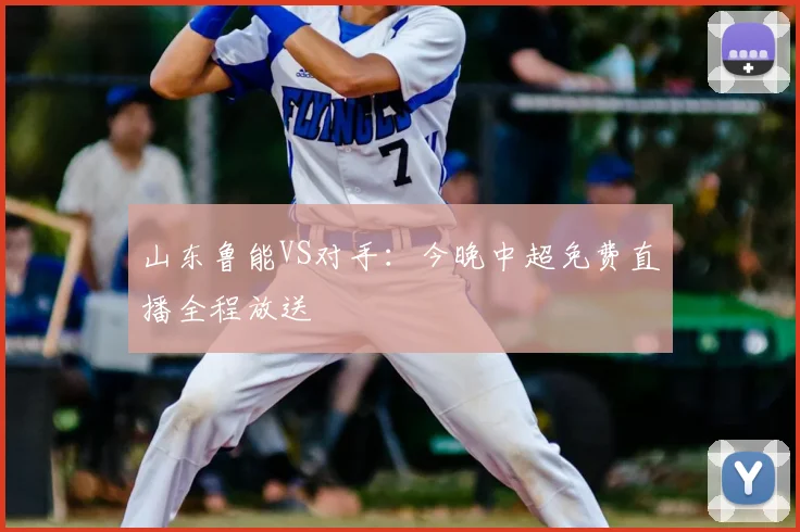 山东鲁能VS对手：今晚中超免费直播全程放送