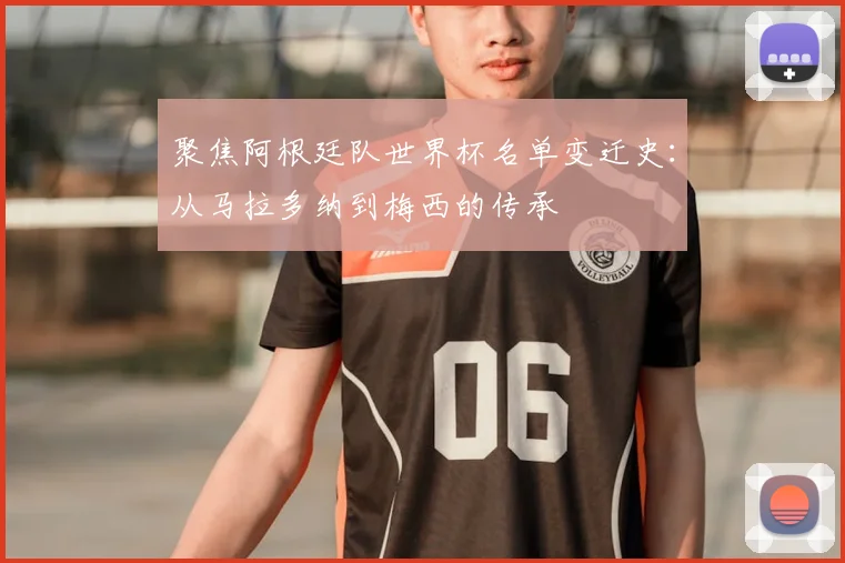 聚焦阿根廷队世界杯名单变迁史：从马拉多纳到梅西的传承