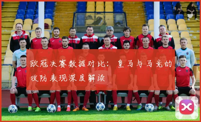 欧冠决赛数据对比：皇马与马竞的攻防表现深度解读