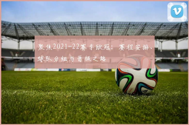 聚焦2021-22赛季欧冠：赛程安排、球队分组与晋级之路
