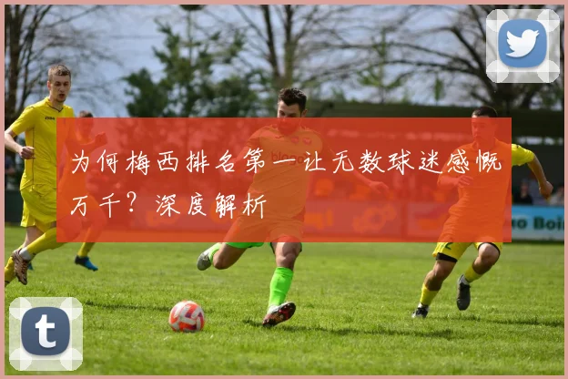 为何梅西排名第一让无数球迷感慨万千？深度解析