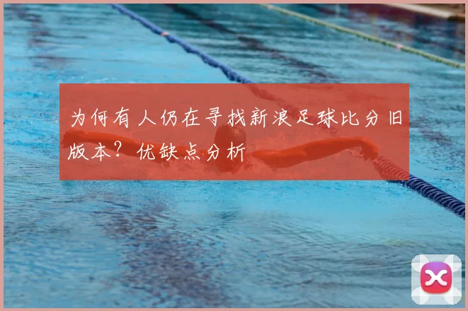 为何有人仍在寻找新浪足球比分旧版本？优缺点分析