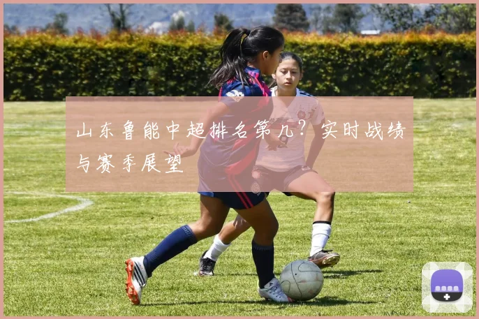 山东鲁能中超排名第几？实时战绩与赛季展望