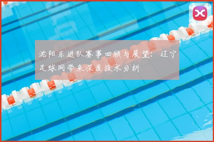 沈阳东进队赛事回顾与展望：辽宁足球网带来深度技术分析