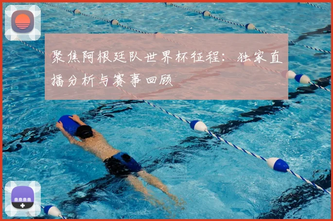 聚焦阿根廷队世界杯征程：独家直播分析与赛事回顾