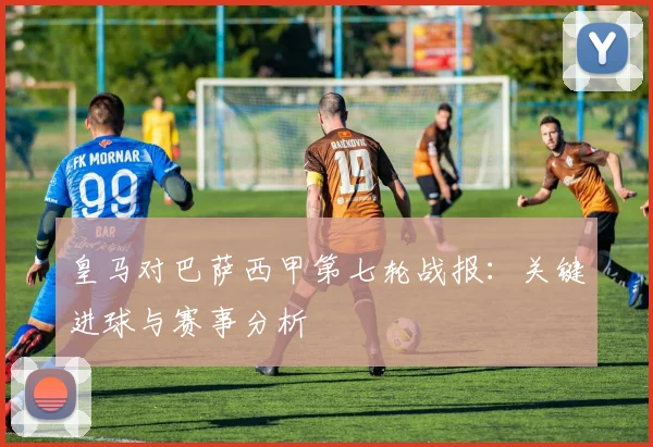 皇马对巴萨西甲第七轮战报：关键进球与赛事分析