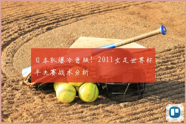 日本队爆冷晋级！2011女足世界杯半决赛战术分析