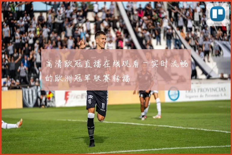 高清欧冠直播在线观看 - 实时流畅的欧洲冠军联赛转播