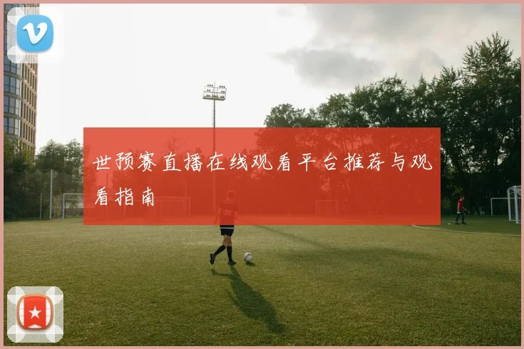 世预赛直播在线观看平台推荐与观看指南