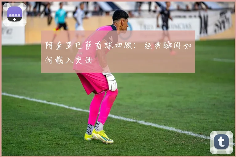 阿奎罗巴萨首球回顾：经典瞬间如何载入史册