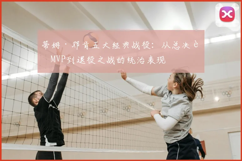蒂姆·邓肯五大经典战役：从总决赛MVP到退役之战的统治表现