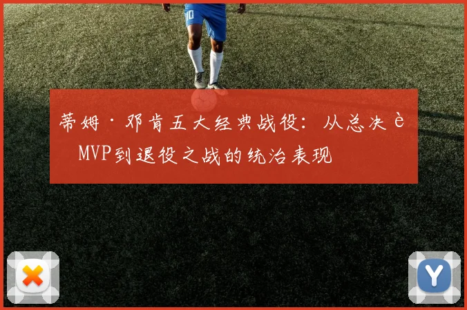 蒂姆·邓肯五大经典战役：从总决赛MVP到退役之战的统治表现