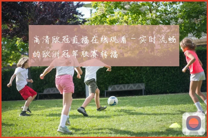 高清欧冠直播在线观看 - 实时流畅的欧洲冠军联赛转播