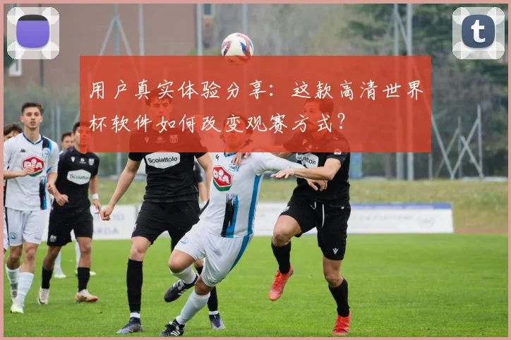 用户真实体验分享：这款高清世界杯软件如何改变观赛方式？